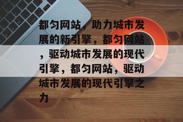 都匀网站，助力城市发展的新引擎，都匀网站，驱动城市发展的现代引擎，都匀网站，驱动城市发展的现代引擎之力