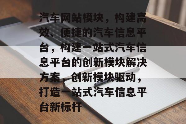 汽车网站模块，构建高效、便捷的汽车信息平台，构建一站式汽车信息平台的创新模块解决方案，创新模块驱动，打造一站式汽车信息平台新标杆