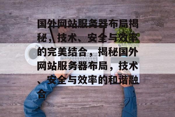 国外网站服务器布局揭秘，技术、安全与效率的完美结合，揭秘国外网站服务器布局，技术、安全与效率的和谐融合