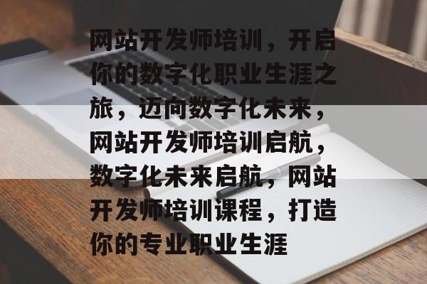 网站开发师培训，开启你的数字化职业生涯之旅，迈向数字化未来，网站开发师培训启航，数字化未来启航，网站开发师培训课程，打造你的专业职业生涯