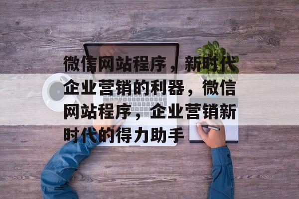微信网站程序，新时代企业营销的利器，微信网站程序，企业营销新时代的得力助手