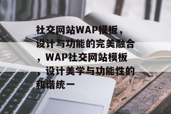 社交网站WAP模板，设计与功能的完美融合，WAP社交网站模板，设计美学与功能性的和谐统一