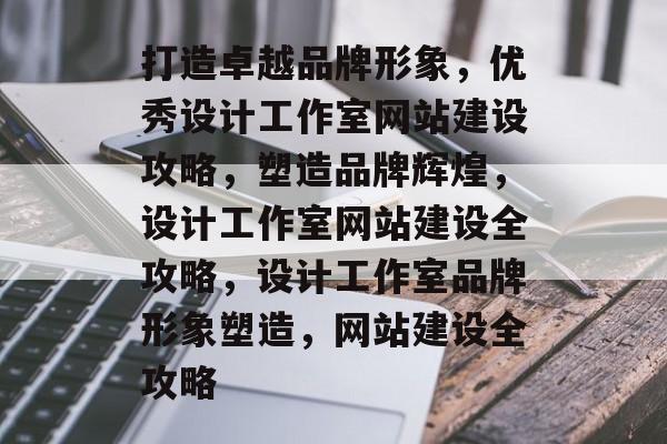 打造卓越品牌形象，优秀设计工作室网站建设攻略，塑造品牌辉煌，设计工作室网站建设全攻略，设计工作室品牌形象塑造，网站建设全攻略