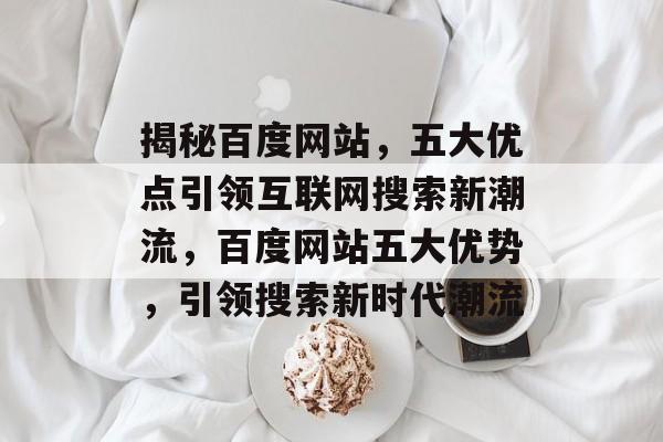 揭秘百度网站，五大优点引领互联网搜索新潮流，百度网站五大优势，引领搜索新时代潮流