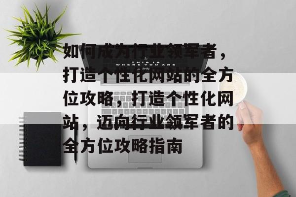 如何成为行业领军者，打造个性化网站的全方位攻略，打造个性化网站，迈向行业领军者的全方位攻略指南