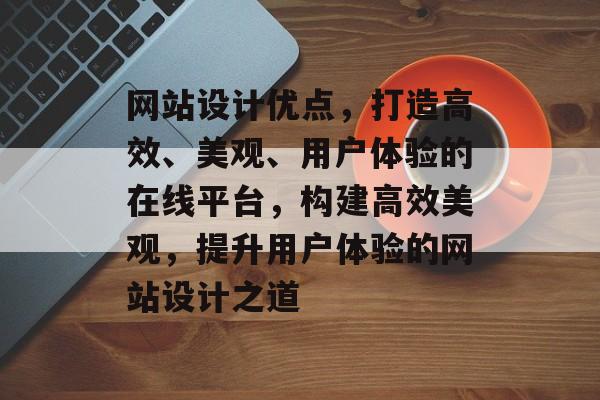 网站设计优点，打造高效、美观、用户体验的在线平台，构建高效美观，提升用户体验的网站设计之道