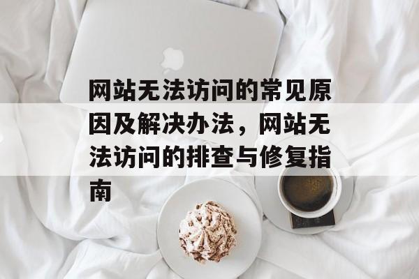 网站无法访问的常见原因及解决办法，网站无法访问的排查与修复指南