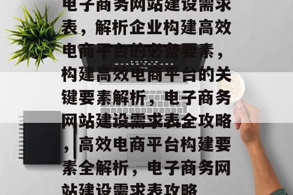 电子商务网站建设需求表，解析企业构建高效电商平台的必备要素，构建高效电商平台的关键要素解析，电子商务网站建设需求表全攻略，高效电商平台构建要素全解析，电子商务网站建设需求表攻略