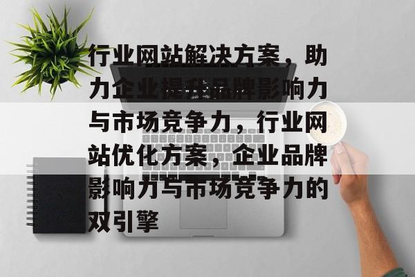 行业网站解决方案，助力企业提升品牌影响力与市场竞争力，行业网站优化方案，企业品牌影响力与市场竞争力的双引擎