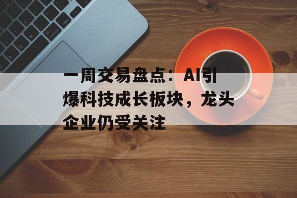 一周交易盘点：AI引爆科技成长板块，龙头企业仍受关注