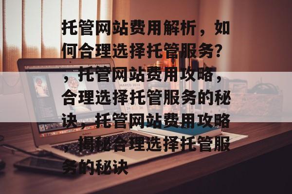 托管网站费用解析，如何合理选择托管服务？，托管网站费用攻略，合理选择托管服务的秘诀，托管网站费用攻略，揭秘合理选择托管服务的秘诀
