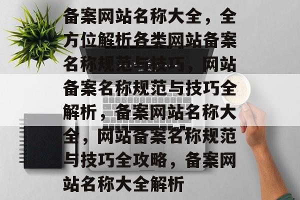 备案网站名称大全，全方位解析各类网站备案名称规范与技巧，网站备案名称规范与技巧全解析，备案网站名称大全，网站备案名称规范与技巧全攻略，备案网站名称大全解析