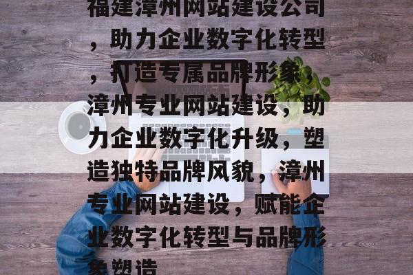 福建漳州网站建设公司，助力企业数字化转型，打造专属品牌形象，漳州专业网站建设，助力企业数字化升级，塑造独特品牌风貌，漳州专业网站建设，赋能企业数字化转型与品牌形象塑造