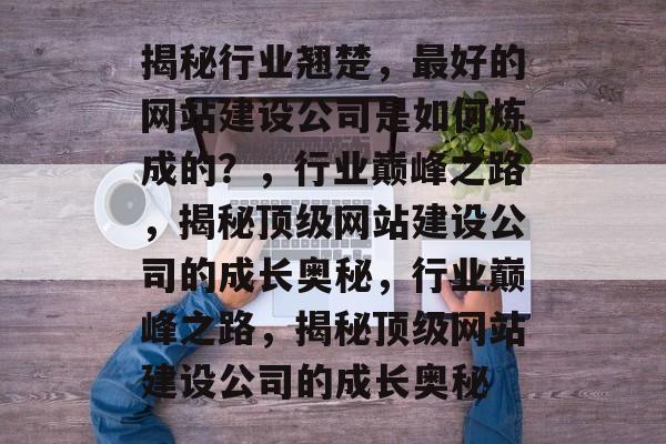 揭秘行业翘楚，最好的网站建设公司是如何炼成的？，行业巅峰之路，揭秘顶级网站建设公司的成长奥秘，行业巅峰之路，揭秘顶级网站建设公司的成长奥秘