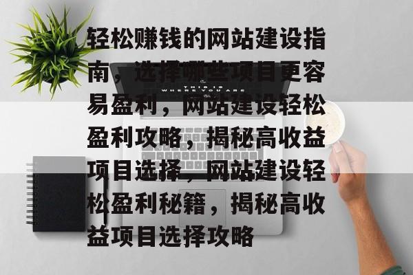 轻松赚钱的网站建设指南，选择哪些项目更容易盈利，网站建设轻松盈利攻略，揭秘高收益项目选择，网站建设轻松盈利秘籍，揭秘高收益项目选择攻略