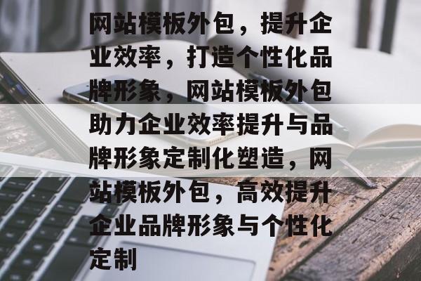 网站模板外包，提升企业效率，打造个性化品牌形象，网站模板外包助力企业效率提升与品牌形象定制化塑造，网站模板外包，高效提升企业品牌形象与个性化定制