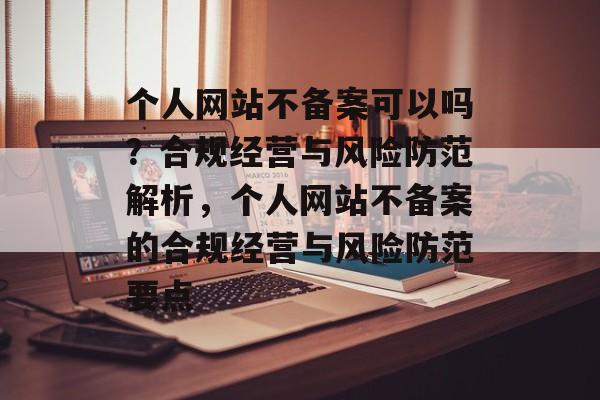 个人网站不备案可以吗？合规经营与风险防范解析，个人网站不备案的合规经营与风险防范要点