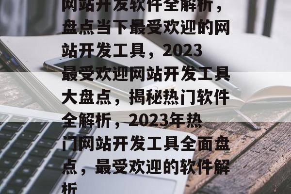 网站开发软件全解析，盘点当下最受欢迎的网站开发工具，2023最受欢迎网站开发工具大盘点，揭秘热门软件全解析，2023年热门网站开发工具全面盘点，最受欢迎的软件解析