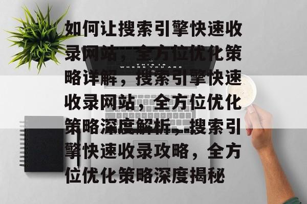 如何让搜索引擎快速收录网站，全方位优化策略详解，搜索引擎快速收录网站，全方位优化策略深度解析，搜索引擎快速收录攻略，全方位优化策略深度揭秘