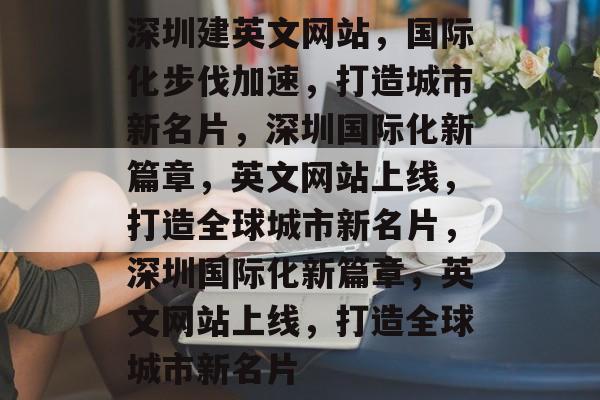 深圳建英文网站，国际化步伐加速，打造城市新名片，深圳国际化新篇章，英文网站上线，打造全球城市新名片，深圳国际化新篇章，英文网站上线，打造全球城市新名片