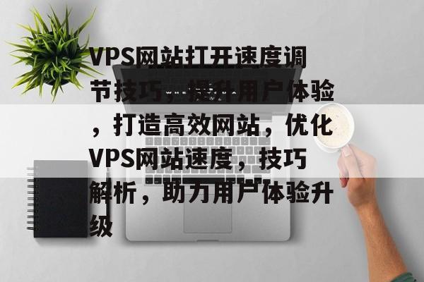 VPS网站打开速度调节技巧，提升用户体验，打造高效网站，优化VPS网站速度，技巧解析，助力用户体验升级