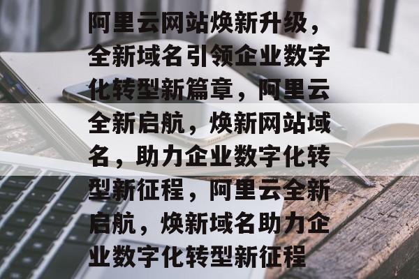 阿里云网站焕新升级,全新域名引领企业数字化转型新篇章,阿里云全新启航,焕新网站域名,助力企业数字化转型新征程,阿里云全新启航,焕新域名助力企业数字化转型新征程 阿里云网站焕新升级,全新域名引领企业数字化转型新篇章,阿里云全新启航,焕新网站域名,助力企业数字化转型新征程,阿里云全新启航,焕新域名助力企业数字化转型新征程