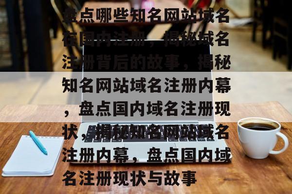 盘点哪些知名网站域名在国内注册，揭秘域名注册背后的故事，揭秘知名网站域名注册内幕，盘点国内域名注册现状，揭秘知名网站域名注册内幕，盘点国内域名注册现状与故事