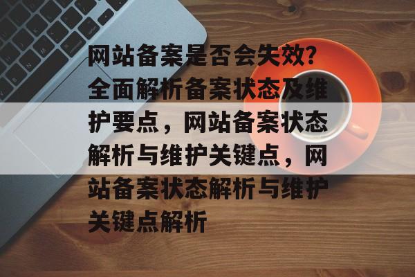 网站备案是否会失效？全面解析备案状态及维护要点，网站备案状态解析与维护关键点，网站备案状态解析与维护关键点解析
