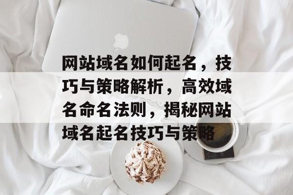 网站域名如何起名，技巧与策略解析，高效域名命名法则，揭秘网站域名起名技巧与策略