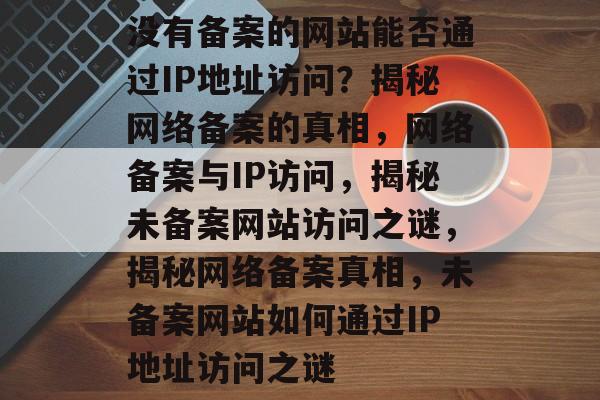 没有备案的网站能否通过IP地址访问?揭秘网络备案的真相,网络备案与IP访问,揭秘未备案网站访问之谜,揭秘网络备案真相,未备案网站如何通过IP地址访问之谜 没有备案的网站能否通过IP地址访问?揭秘网络备案的真相,网络备案与IP访问,揭秘未备案网站访问之谜,揭秘网络备案真相,未备案网站如何通过IP地址访问之谜