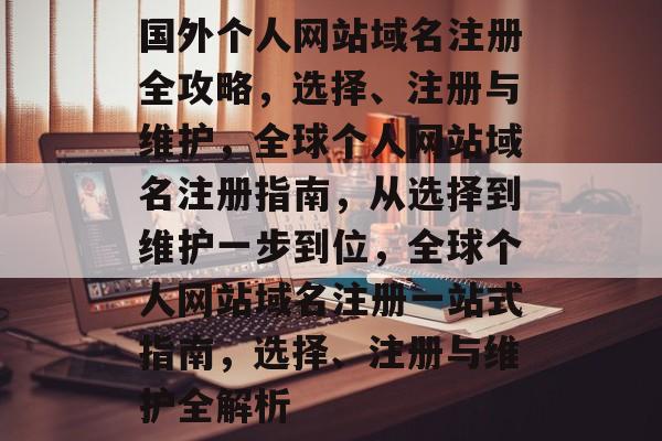 国外个人网站域名注册全攻略,选择、注册与维护,全球个人网站域名注册指南,从选择到维护一步到位,全球个人网站域名注册一站式指南,选择、注册与维护全解析 国外个人网站域名注册全攻略,选择、注册与维护,全球个人网站域名注册指南,从选择到维护一步到位,全球个人网站域名注册一站式指南,选择、注册与维护全解析
