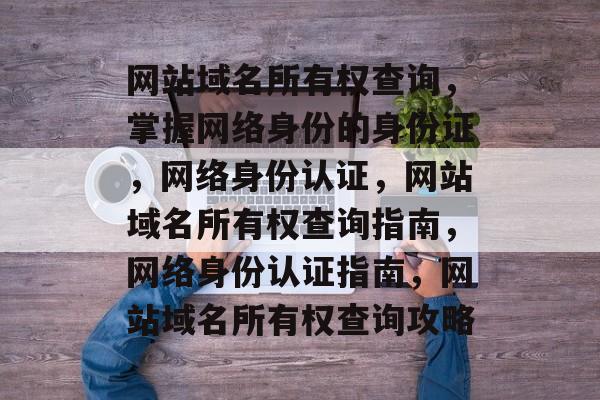 网站域名所有权查询，掌握网络身份的身份证，网络身份认证，网站域名所有权查询指南，网络身份认证指南，网站域名所有权查询攻略