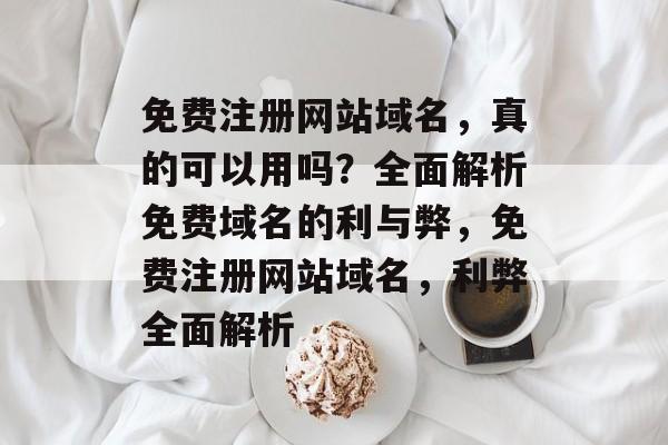 免费注册网站域名，真的可以用吗？全面解析免费域名的利与弊，免费注册网站域名，利弊全面解析