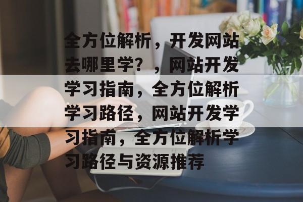 全方位解析，开发网站去哪里学？，网站开发学习指南，全方位解析学习路径，网站开发学习指南，全方位解析学习路径与资源推荐