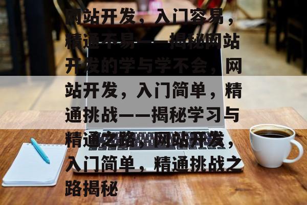 网站开发，入门容易，精通不易——揭秘网站开发的学与学不会，网站开发，入门简单，精通挑战——揭秘学习与精通之路，网站开发，入门简单，精通挑战之路揭秘