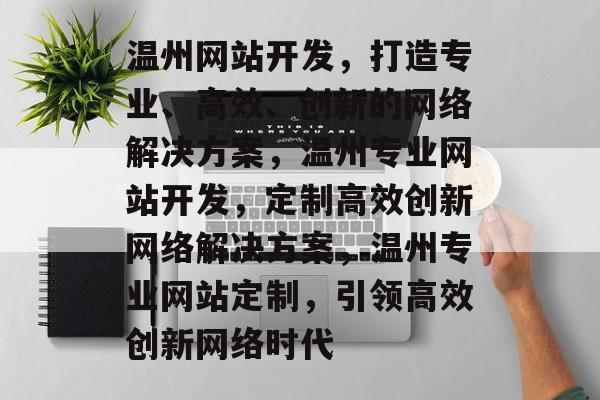温州网站开发，打造专业、高效、创新的网络解决方案，温州专业网站开发，定制高效创新网络解决方案，温州专业网站定制，引领高效创新网络时代