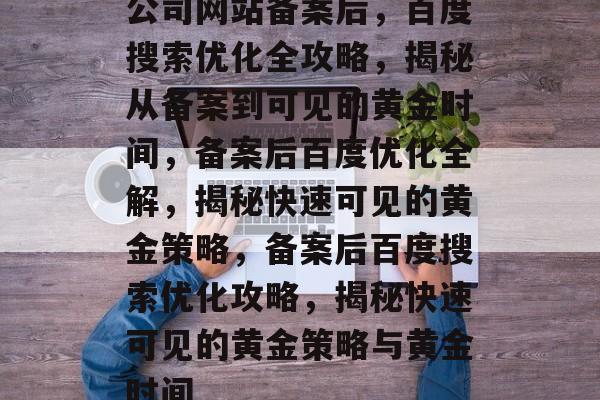 公司网站备案后，百度搜索优化全攻略，揭秘从备案到可见的黄金时间，备案后百度优化全解，揭秘快速可见的黄金策略，备案后百度搜索优化攻略，揭秘快速可见的黄金策略与黄金时间