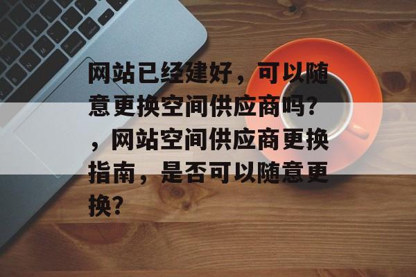 网站已经建好，可以随意更换空间供应商吗？，网站空间供应商更换指南，是否可以随意更换？