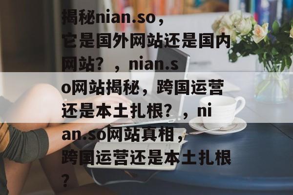 揭秘nian.so，它是国外网站还是国内网站？，nian.so网站揭秘，跨国运营还是本土扎根？，nian.so网站真相，跨国运营还是本土扎根？