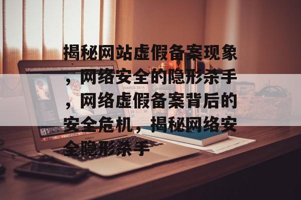 揭秘网站虚假备案现象，网络安全的隐形杀手，网络虚假备案背后的安全危机，揭秘网络安全隐形杀手