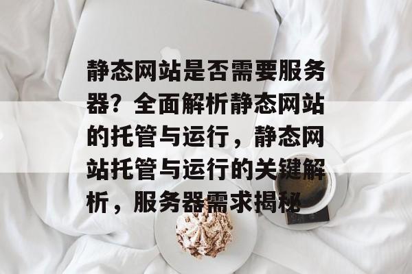 静态网站是否需要服务器？全面解析静态网站的托管与运行，静态网站托管与运行的关键解析，服务器需求揭秘