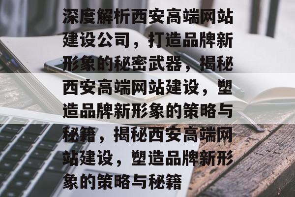 深度解析西安高端网站建设公司，打造品牌新形象的秘密武器，揭秘西安高端网站建设，塑造品牌新形象的策略与秘籍，揭秘西安高端网站建设，塑造品牌新形象的策略与秘籍