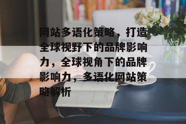 网站多语化策略，打造全球视野下的品牌影响力，全球视角下的品牌影响力，多语化网站策略解析