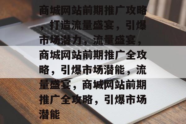 商城网站前期推广攻略，打造流量盛宴，引爆市场潜力，流量盛宴，商城网站前期推广全攻略，引爆市场潜能，流量盛宴，商城网站前期推广全攻略，引爆市场潜能