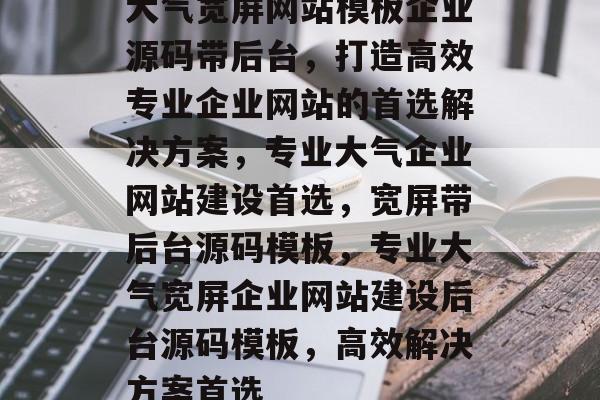 大气宽屏网站模板企业源码带后台,打造高效专业企业网站的首选解决方案,专业大气企业网站建设首选,宽屏带后台源码模板,专业大气宽屏企业网站建设后台源码模板,高效解决方案首选 大气宽屏网站模板企业源码带后台,打造高效专业企业网站的首选解决方案,专业大气企业网站建设首选,宽屏带后台源码模板,专业大气宽屏企业网站建设后台源码模板,高效解决方案首选