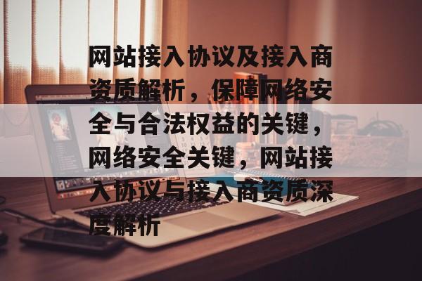 网站接入协议及接入商资质解析，保障网络安全与合法权益的关键，网络安全关键，网站接入协议与接入商资质深度解析