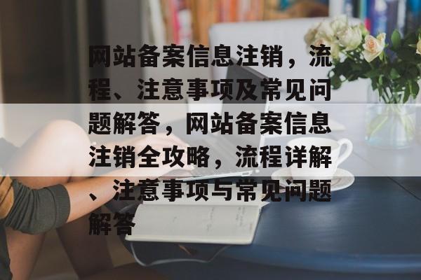 网站备案信息注销，流程、注意事项及常见问题解答，网站备案信息注销全攻略，流程详解、注意事项与常见问题解答