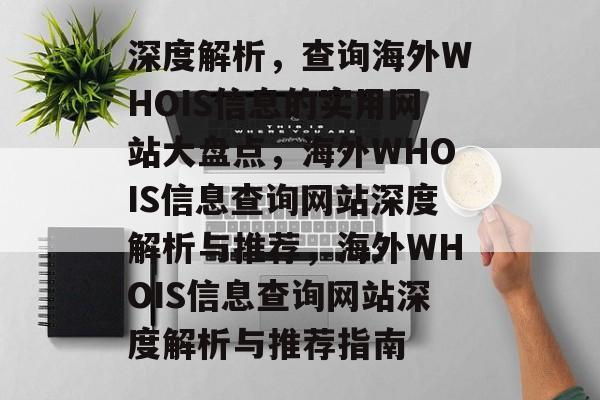 深度解析,查询海外WHOIS信息的实用网站大盘点,海外WHOIS信息查询网站深度解析与推荐,海外WHOIS信息查询网站深度解析与推荐指南 深度解析,查询海外WHOIS信息的实用网站大盘点,海外WHOIS信息查询网站深度解析与推荐,海外WHOIS信息查询网站深度解析与推荐指南