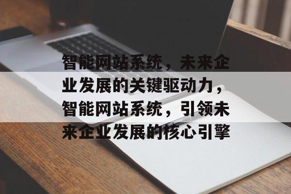 智能网站系统，未来企业发展的关键驱动力，智能网站系统，引领未来企业发展的核心引擎