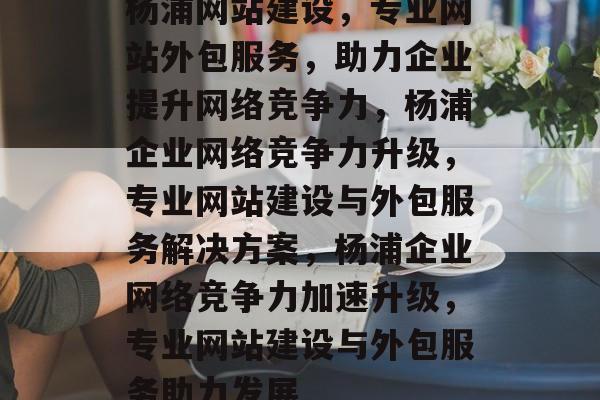 杨浦网站建设，专业网站外包服务，助力企业提升网络竞争力，杨浦企业网络竞争力升级，专业网站建设与外包服务解决方案，杨浦企业网络竞争力加速升级，专业网站建设与外包服务助力发展
